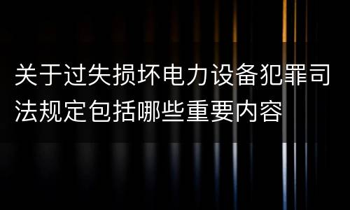 关于过失损坏电力设备犯罪司法规定包括哪些重要内容