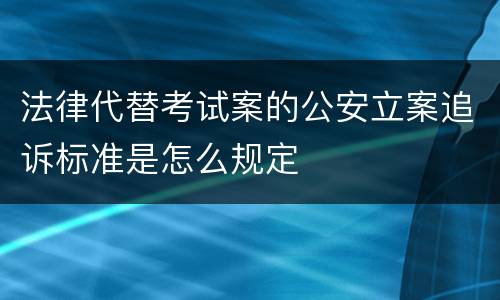 法律代替考试案的公安立案追诉标准是怎么规定