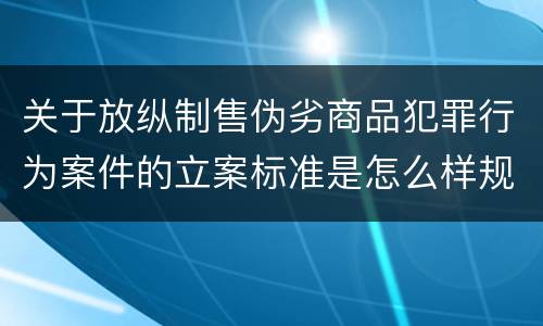 关于放纵制售伪劣商品犯罪行为案件的立案标准是怎么样规定