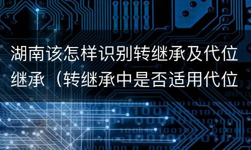 湖南该怎样识别转继承及代位继承（转继承中是否适用代位继承）