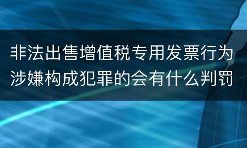 非法出售增值税专用发票行为涉嫌构成犯罪的会有什么判罚