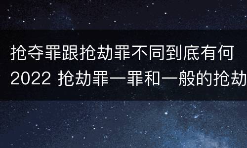 抢夺罪跟抢劫罪不同到底有何2022 抢劫罪一罪和一般的抢劫罪