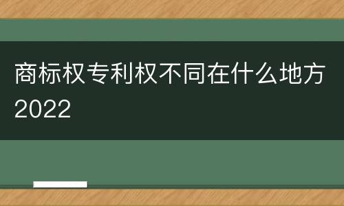 商标权专利权不同在什么地方2022