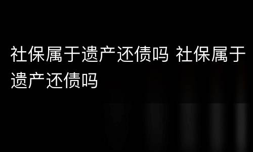 社保属于遗产还债吗 社保属于遗产还债吗