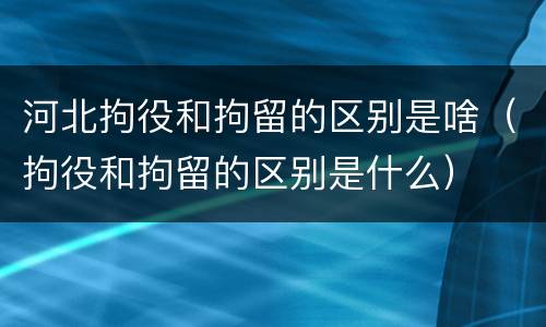 河北拘役和拘留的区别是啥（拘役和拘留的区别是什么）