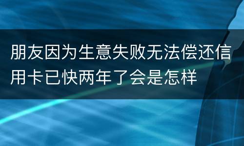 朋友因为生意失败无法偿还信用卡已快两年了会是怎样