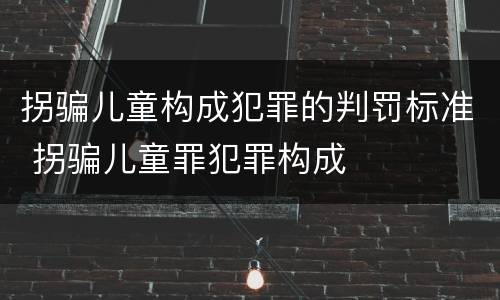 拐骗儿童构成犯罪的判罚标准 拐骗儿童罪犯罪构成