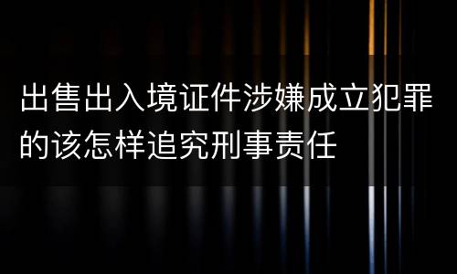 出售出入境证件涉嫌成立犯罪的该怎样追究刑事责任