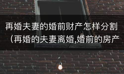 再婚夫妻的婚前财产怎样分割（再婚的夫妻离婚,婚前的房产怎么分）