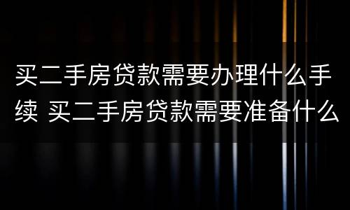 买二手房贷款需要办理什么手续 买二手房贷款需要准备什么