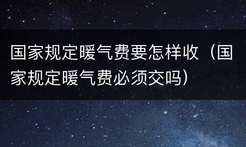 国家规定暖气费要怎样收（国家规定暖气费必须交吗）