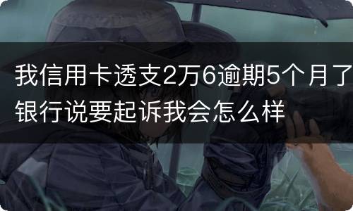 我信用卡透支2万6逾期5个月了银行说要起诉我会怎么样