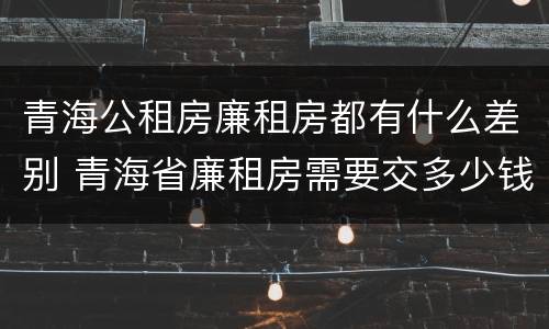 青海公租房廉租房都有什么差别 青海省廉租房需要交多少钱