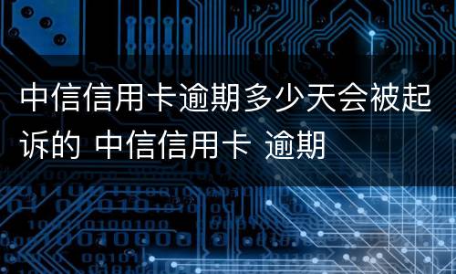 中信信用卡逾期多少天会被起诉的 中信信用卡 逾期