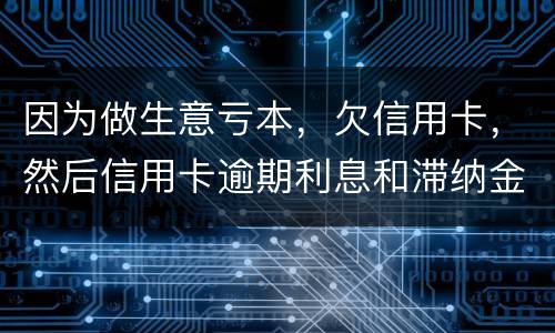 因为做生意亏本，欠信用卡，然后信用卡逾期利息和滞纳金太多还不起了，怎么办