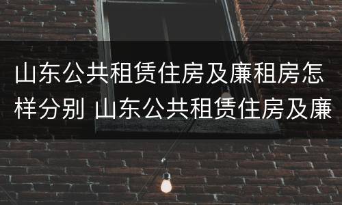 山东公共租赁住房及廉租房怎样分别 山东公共租赁住房及廉租房怎样分别申请