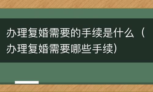 办理复婚需要的手续是什么（办理复婚需要哪些手续）