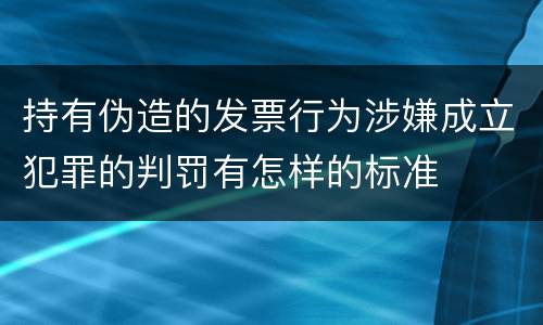 持有伪造的发票行为涉嫌成立犯罪的判罚有怎样的标准