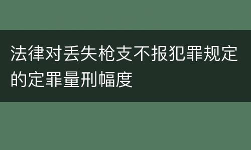 法律对丢失枪支不报犯罪规定的定罪量刑幅度