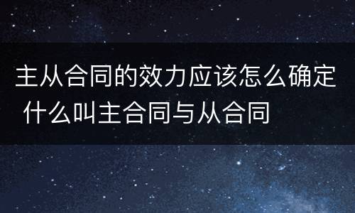 主从合同的效力应该怎么确定 什么叫主合同与从合同