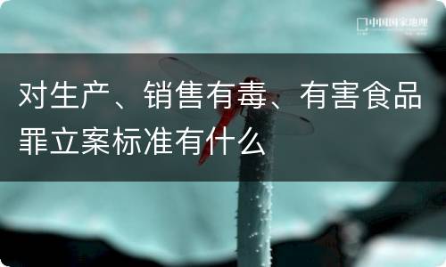 对生产、销售有毒、有害食品罪立案标准有什么