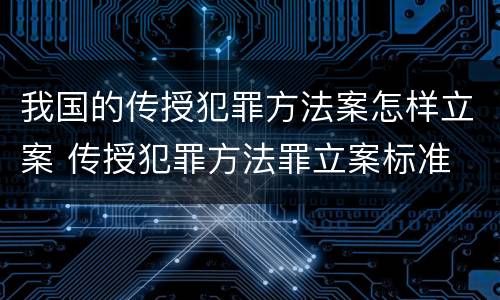 我国的传授犯罪方法案怎样立案 传授犯罪方法罪立案标准