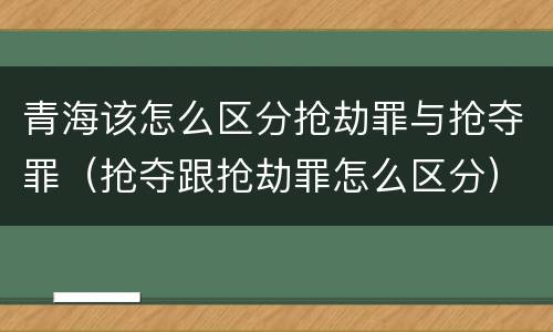 青海该怎么区分抢劫罪与抢夺罪（抢夺跟抢劫罪怎么区分）