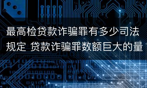 最高检贷款诈骗罪有多少司法规定 贷款诈骗罪数额巨大的量刑标准