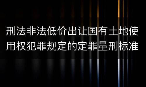 刑法非法低价出让国有土地使用权犯罪规定的定罪量刑标准是怎样的