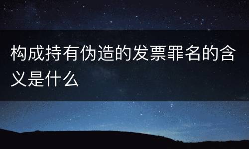 构成持有伪造的发票罪名的含义是什么