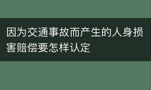 因为交通事故而产生的人身损害赔偿要怎样认定