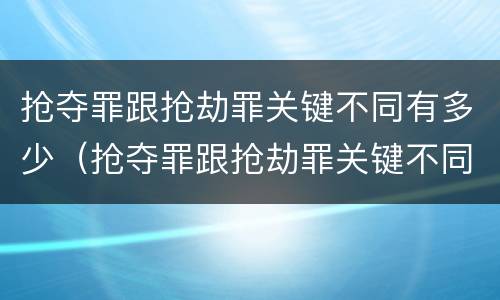 抢夺罪跟抢劫罪关键不同有多少（抢夺罪跟抢劫罪关键不同有多少条）