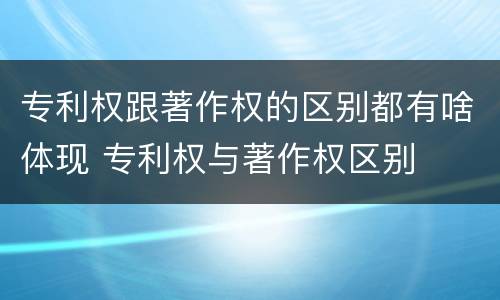 专利权跟著作权的区别都有啥体现 专利权与著作权区别