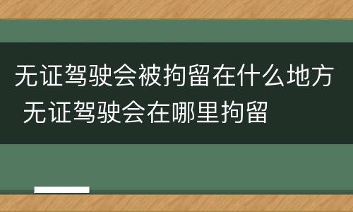 无证驾驶会被拘留在什么地方 无证驾驶会在哪里拘留