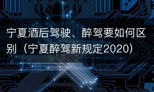 宁夏酒后驾驶、醉驾要如何区别（宁夏醉驾新规定2020）