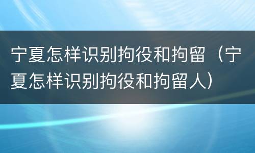 宁夏怎样识别拘役和拘留（宁夏怎样识别拘役和拘留人）