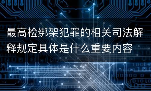 最高检绑架犯罪的相关司法解释规定具体是什么重要内容