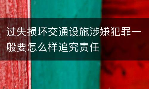 过失损坏交通设施涉嫌犯罪一般要怎么样追究责任