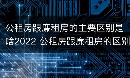 公租房跟廉租房的主要区别是啥2022 公租房跟廉租房的区别在哪里