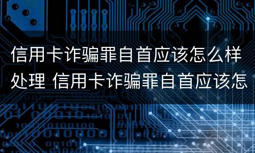 信用卡诈骗罪自首应该怎么样处理 信用卡诈骗罪自首应该怎么样处理好