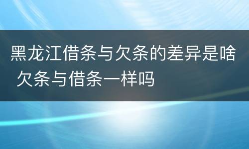 黑龙江借条与欠条的差异是啥 欠条与借条一样吗