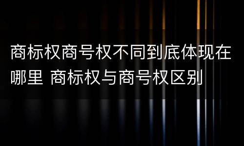 商标权商号权不同到底体现在哪里 商标权与商号权区别