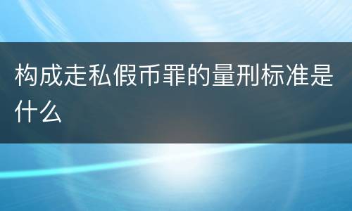 构成走私假币罪的量刑标准是什么