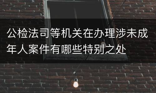 公检法司等机关在办理涉未成年人案件有哪些特别之处