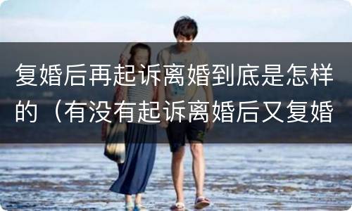 复婚后再起诉离婚到底是怎样的（有没有起诉离婚后又复婚的）