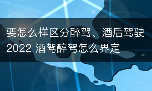 要怎么样区分醉驾、酒后驾驶2022 酒驾醉驾怎么界定