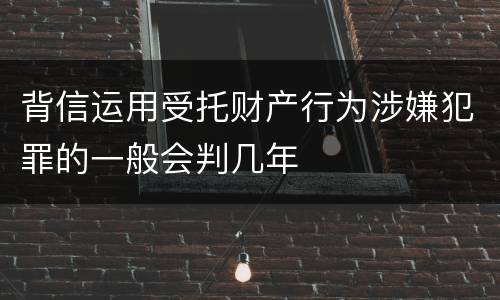 背信运用受托财产行为涉嫌犯罪的一般会判几年