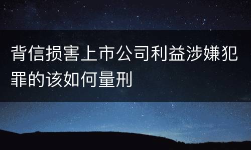 背信损害上市公司利益涉嫌犯罪的该如何量刑