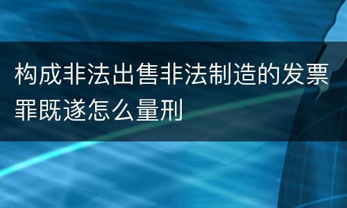 构成非法出售非法制造的发票罪既遂怎么量刑