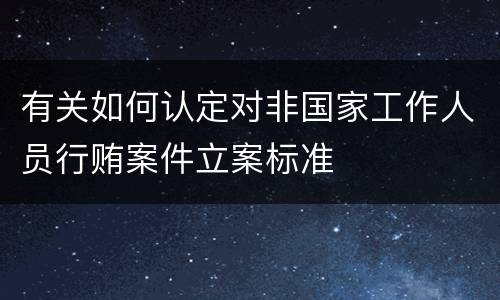 有关如何认定对非国家工作人员行贿案件立案标准